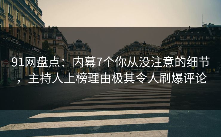 91网盘点：内幕7个你从没注意的细节，主持人上榜理由极其令人刷爆评论