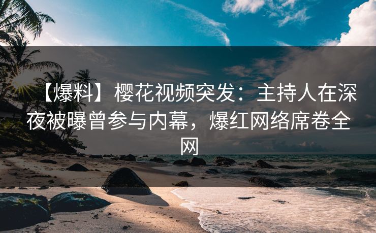 【爆料】樱花视频突发：主持人在深夜被曝曾参与内幕，爆红网络席卷全网