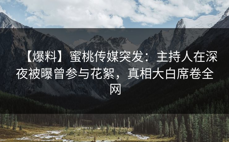 【爆料】蜜桃传媒突发：主持人在深夜被曝曾参与花絮，真相大白席卷全网