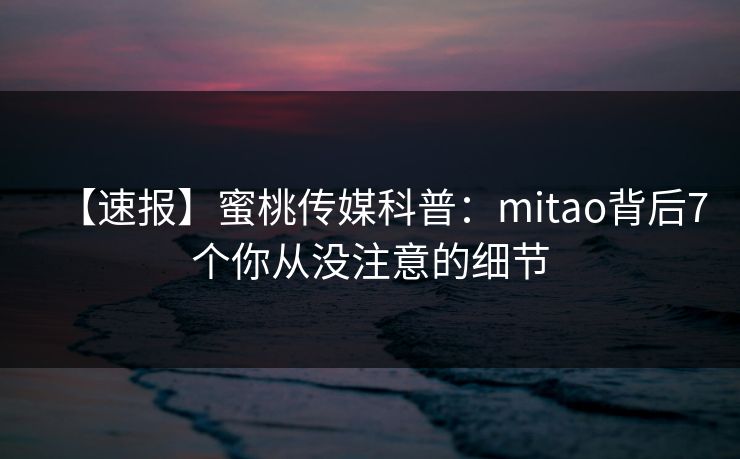 【速报】蜜桃传媒科普：mitao背后7个你从没注意的细节
