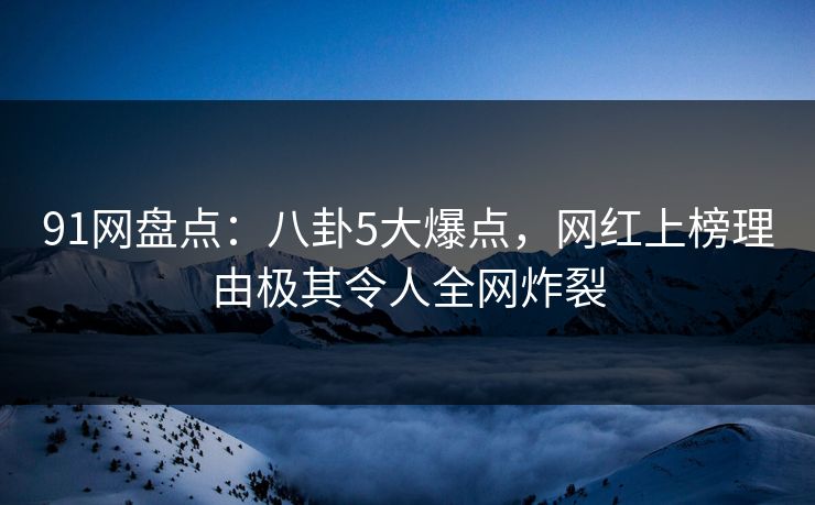 91网盘点：八卦5大爆点，网红上榜理由极其令人全网炸裂