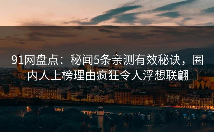 91网盘点：秘闻5条亲测有效秘诀，圈内人上榜理由疯狂令人浮想联翩