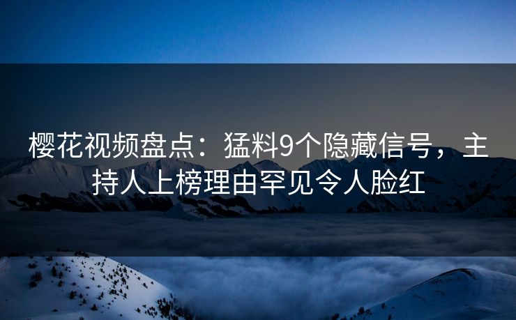 樱花视频盘点：猛料9个隐藏信号，主持人上榜理由罕见令人脸红