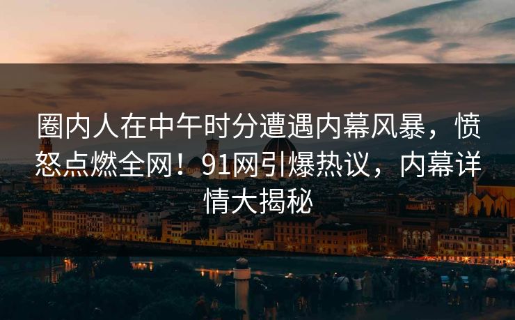 圈内人在中午时分遭遇内幕风暴，愤怒点燃全网！91网引爆热议，内幕详情大揭秘
