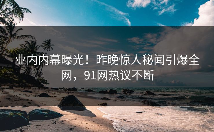 业内内幕曝光！昨晚惊人秘闻引爆全网，91网热议不断