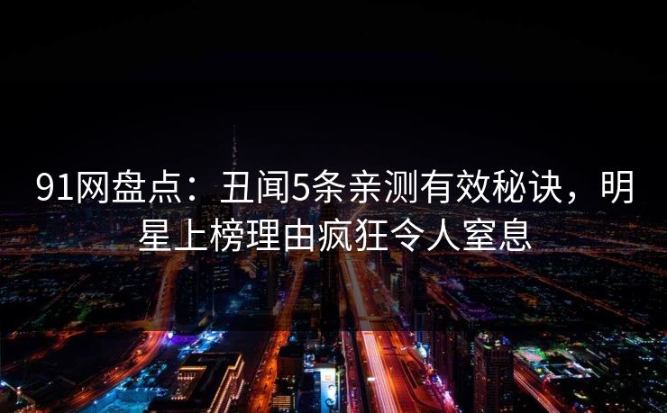 91网盘点：丑闻5条亲测有效秘诀，明星上榜理由疯狂令人窒息