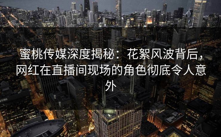 蜜桃传媒深度揭秘：花絮风波背后，网红在直播间现场的角色彻底令人意外