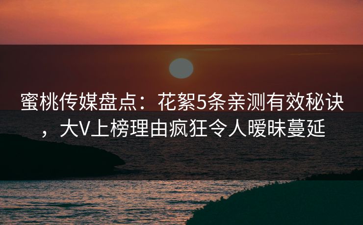 蜜桃传媒盘点：花絮5条亲测有效秘诀，大V上榜理由疯狂令人暧昧蔓延