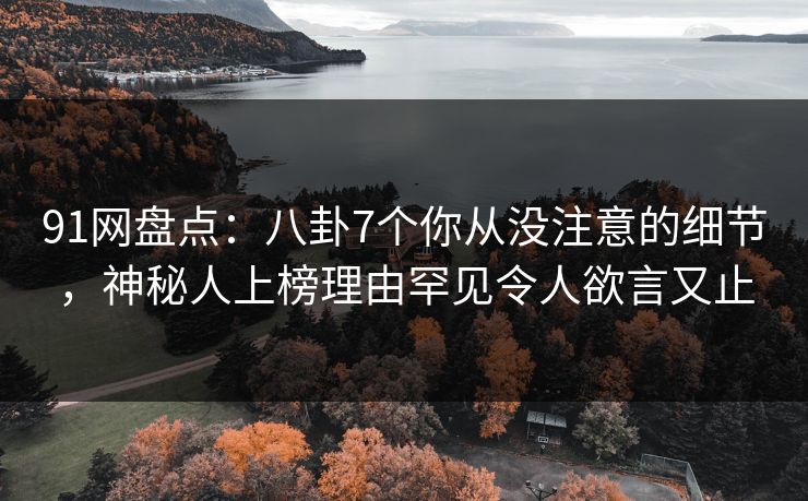 91网盘点：八卦7个你从没注意的细节，神秘人上榜理由罕见令人欲言又止