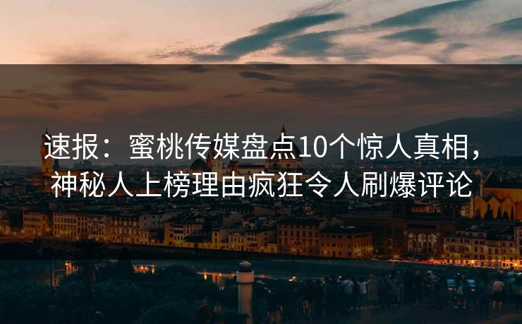 速报：蜜桃传媒盘点10个惊人真相，神秘人上榜理由疯狂令人刷爆评论