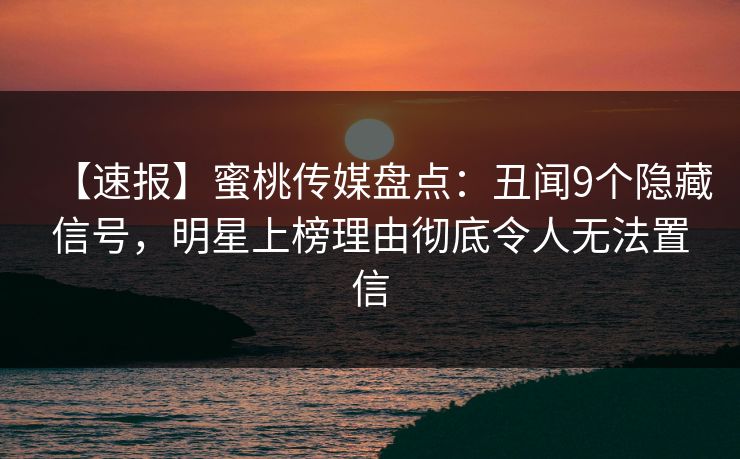 【速报】蜜桃传媒盘点：丑闻9个隐藏信号，明星上榜理由彻底令人无法置信