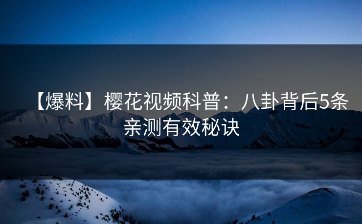 【爆料】樱花视频科普：八卦背后5条亲测有效秘诀