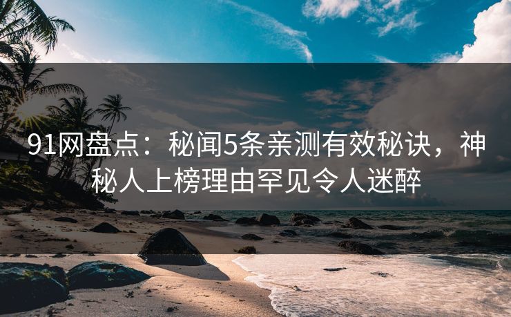 91网盘点：秘闻5条亲测有效秘诀，神秘人上榜理由罕见令人迷醉