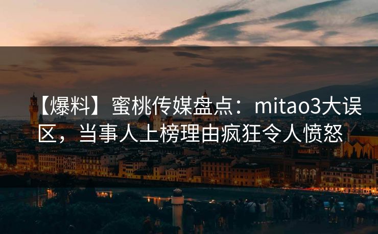 【爆料】蜜桃传媒盘点：mitao3大误区，当事人上榜理由疯狂令人愤怒