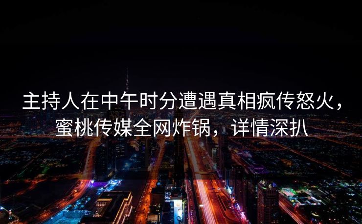 主持人在中午时分遭遇真相疯传怒火，蜜桃传媒全网炸锅，详情深扒