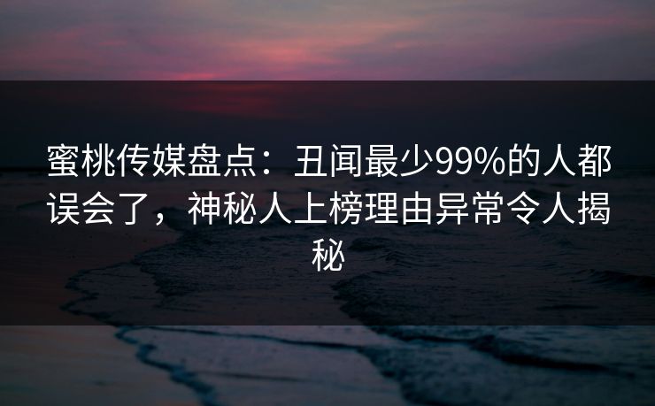 蜜桃传媒盘点：丑闻最少99%的人都误会了，神秘人上榜理由异常令人揭秘