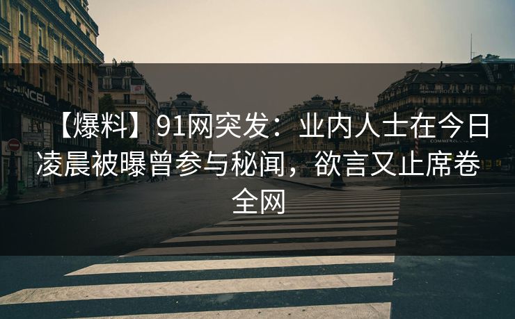 【爆料】91网突发:业内人士在今日凌晨被曝曾参与秘闻,欲言又止席卷全网 【爆料】91网突发:业内人士在今日凌晨被曝曾参与秘闻,欲言又止席卷全网