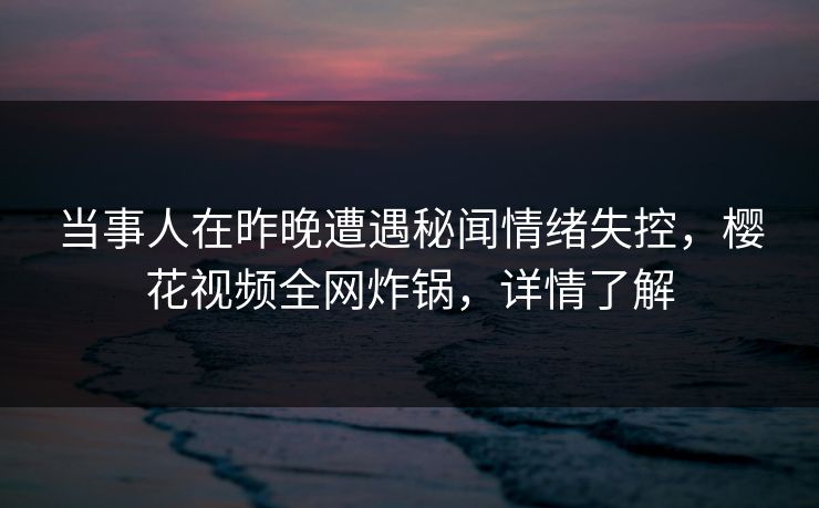 当事人在昨晚遭遇秘闻情绪失控，樱花视频全网炸锅，详情了解