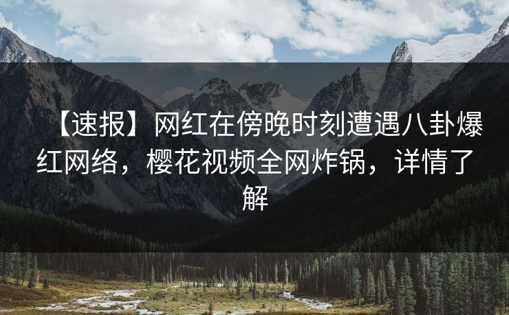 【速报】网红在傍晚时刻遭遇八卦爆红网络,樱花视频全网炸锅,详情了解