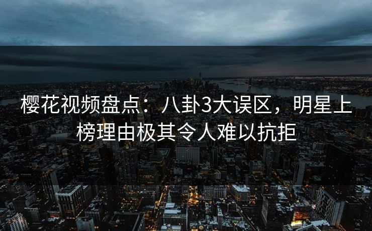 樱花视频盘点：八卦3大误区，明星上榜理由极其令人难以抗拒