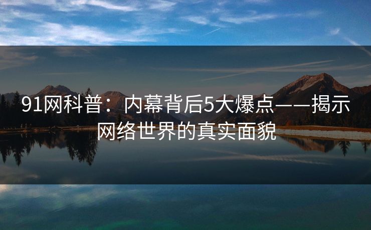 91网科普：内幕背后5大爆点——揭示网络世界的真实面貌