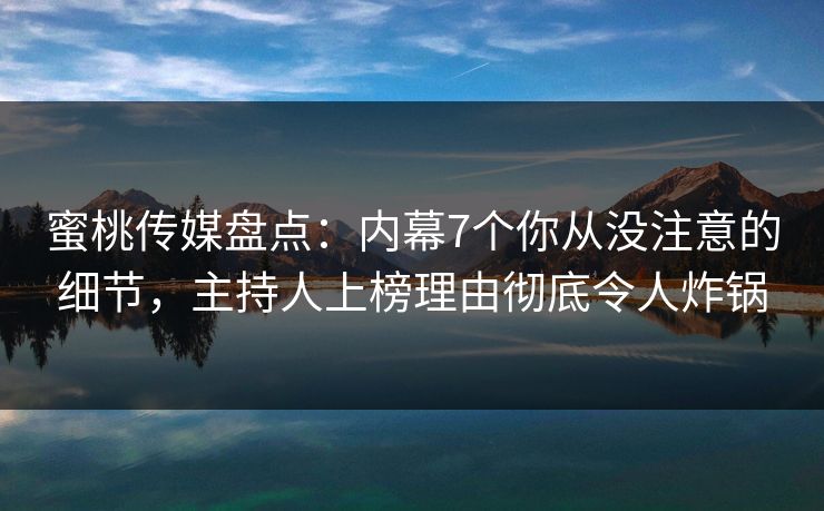 蜜桃传媒盘点：内幕7个你从没注意的细节，主持人上榜理由彻底令人炸锅