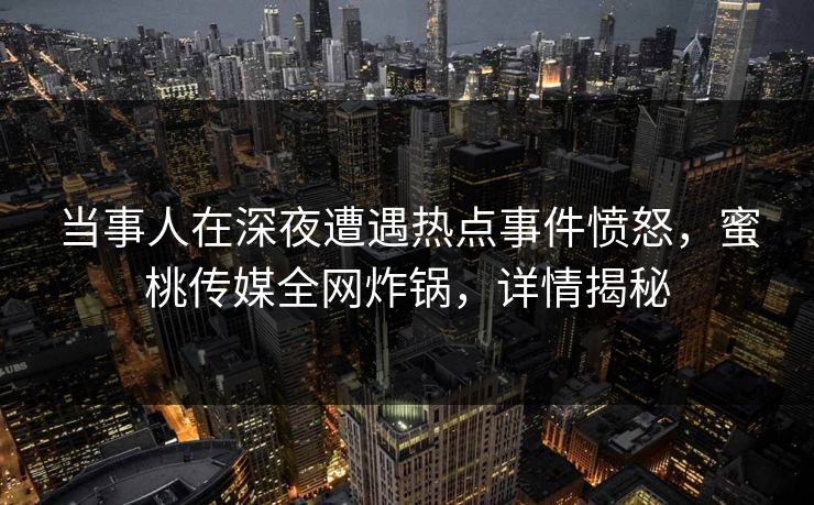 当事人在深夜遭遇热点事件愤怒，蜜桃传媒全网炸锅，详情揭秘