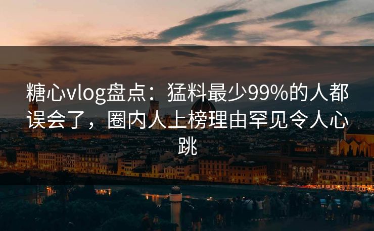 糖心vlog盘点：猛料最少99%的人都误会了，圈内人上榜理由罕见令人心跳