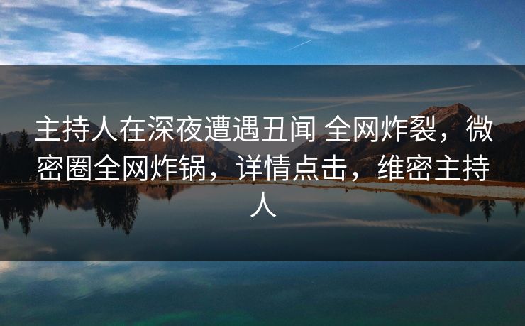 主持人在深夜遭遇丑闻 全网炸裂，微密圈全网炸锅，详情点击，维密主持人