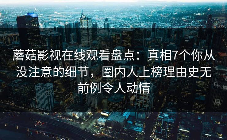 蘑菇影视在线观看盘点:真相7个你从没注意的细节,圈内人上榜理由史无前例令人动情