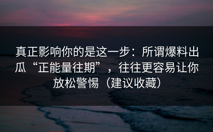 真正影响你的是这一步：所谓爆料出瓜“正能量往期”，往往更容易让你放松警惕（建议收藏）