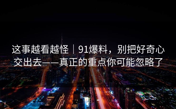 这事越看越怪｜91爆料，别把好奇心交出去——真正的重点你可能忽略了