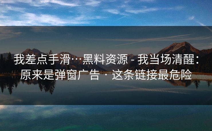 我差点手滑…黑料资源 - 我当场清醒：原来是弹窗广告 · 这条链接最危险