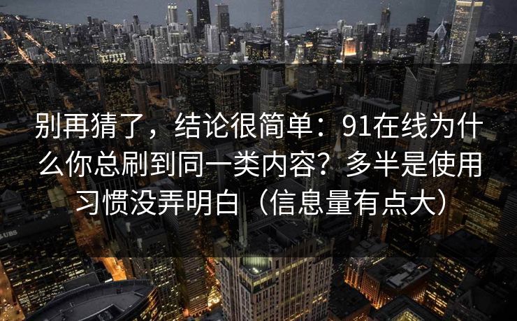 别再猜了，结论很简单：91在线为什么你总刷到同一类内容？多半是使用习惯没弄明白（信息量有点大）
