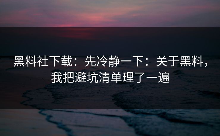 黑料社下载:先冷静一下:关于黑料,我把避坑清单理了一遍