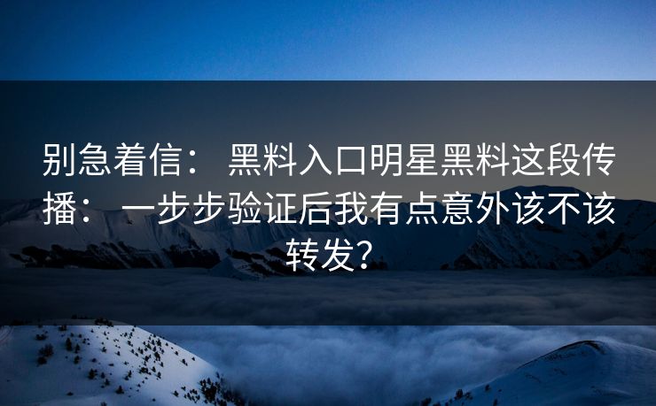 别急着信: 黑料入口明星黑料这段传播: 一步步验证后我有点意外该不该转发?