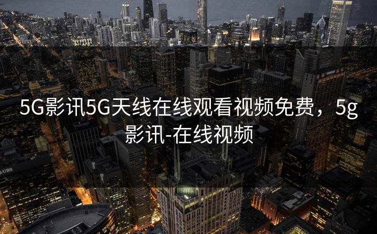 5G影讯5G天线在线观看视频免费,5g影讯-在线视频 5G影讯5G天线在线观看视频免费,5g影讯-在线视频