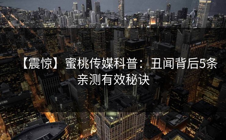 【震惊】蜜桃传媒科普：丑闻背后5条亲测有效秘诀