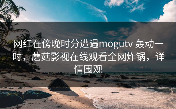 网红在傍晚时分遭遇mogutv 轰动一时，蘑菇影视在线观看全网炸锅，详情围观