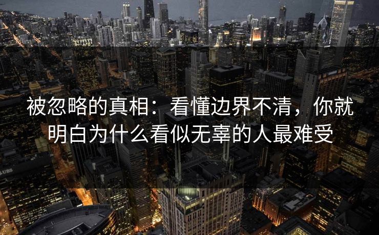 被忽略的真相：看懂边界不清，你就明白为什么看似无辜的人最难受