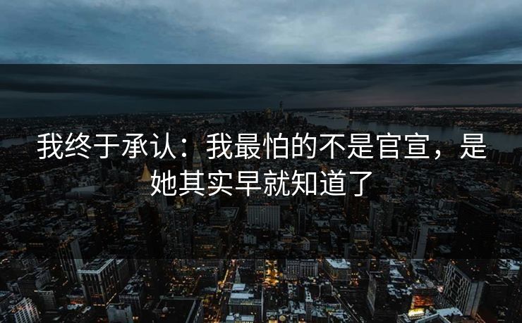 我终于承认：我最怕的不是官宣，是她其实早就知道了