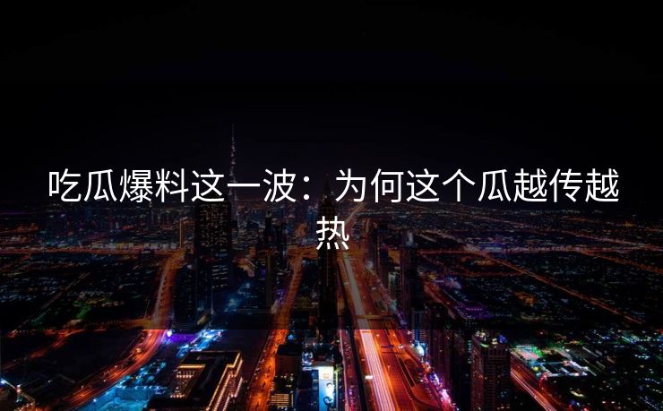 吃瓜爆料这一波：为何这个瓜越传越热