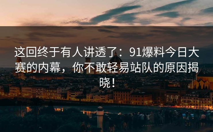 这回终于有人讲透了：91爆料今日大赛的内幕，你不敢轻易站队的原因揭晓！